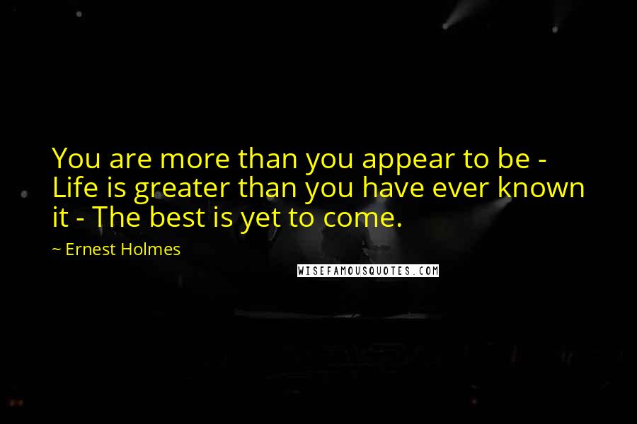 Ernest Holmes Quotes: You are more than you appear to be - Life is greater than you have ever known it - The best is yet to come.