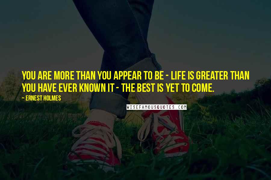 Ernest Holmes Quotes: You are more than you appear to be - Life is greater than you have ever known it - The best is yet to come.