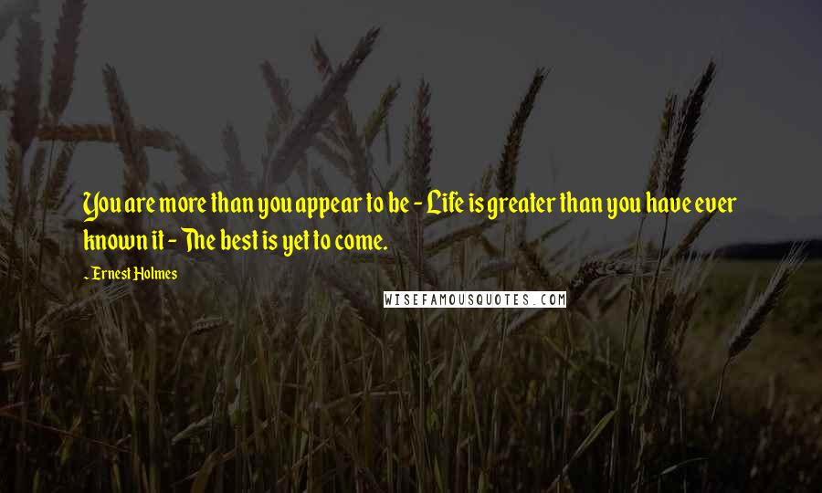 Ernest Holmes Quotes: You are more than you appear to be - Life is greater than you have ever known it - The best is yet to come.