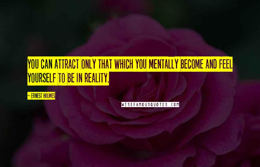 Ernest Holmes Quotes: You can attract only that which you mentally become and feel yourself to be in reality.