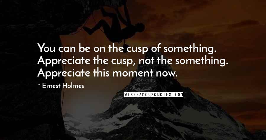 Ernest Holmes Quotes: You can be on the cusp of something. Appreciate the cusp, not the something. Appreciate this moment now.