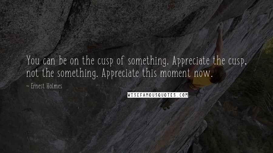 Ernest Holmes Quotes: You can be on the cusp of something. Appreciate the cusp, not the something. Appreciate this moment now.