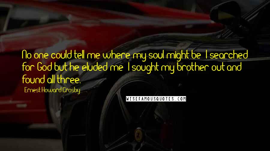 Ernest Howard Crosby Quotes: No one could tell me where my soul might be; I searched for God but he eluded me; I sought my brother out and found all three.