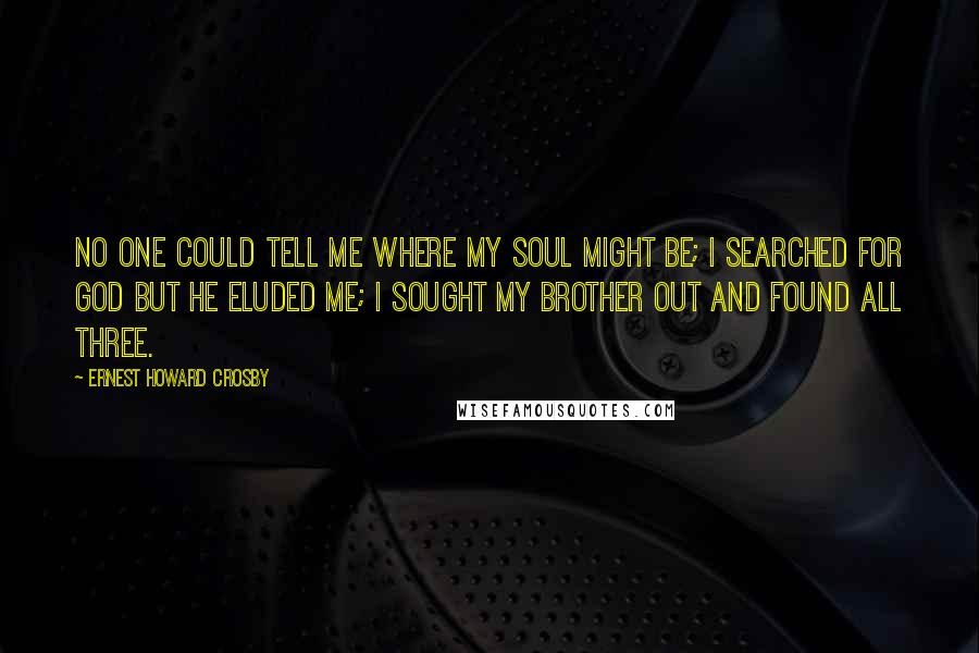 Ernest Howard Crosby Quotes: No one could tell me where my soul might be; I searched for God but he eluded me; I sought my brother out and found all three.