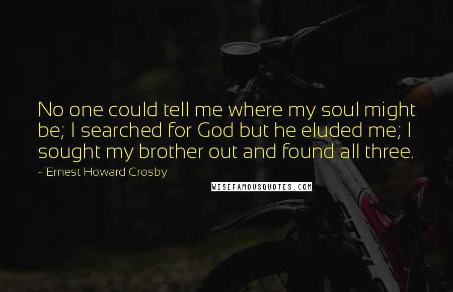 Ernest Howard Crosby Quotes: No one could tell me where my soul might be; I searched for God but he eluded me; I sought my brother out and found all three.