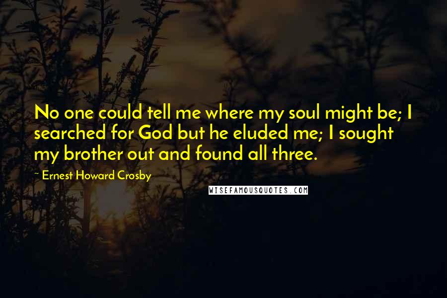 Ernest Howard Crosby Quotes: No one could tell me where my soul might be; I searched for God but he eluded me; I sought my brother out and found all three.