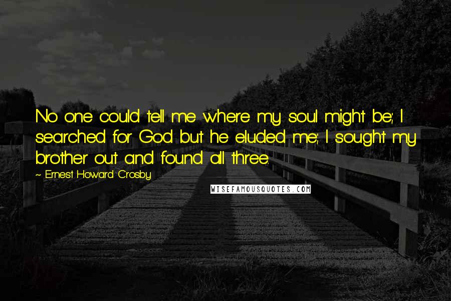 Ernest Howard Crosby Quotes: No one could tell me where my soul might be; I searched for God but he eluded me; I sought my brother out and found all three.