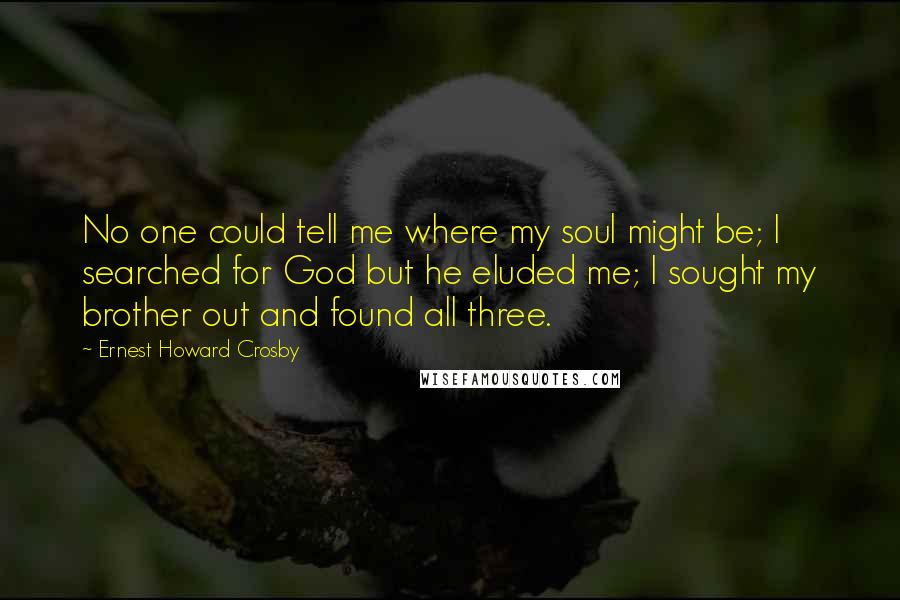Ernest Howard Crosby Quotes: No one could tell me where my soul might be; I searched for God but he eluded me; I sought my brother out and found all three.