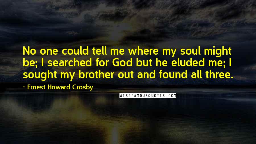 Ernest Howard Crosby Quotes: No one could tell me where my soul might be; I searched for God but he eluded me; I sought my brother out and found all three.
