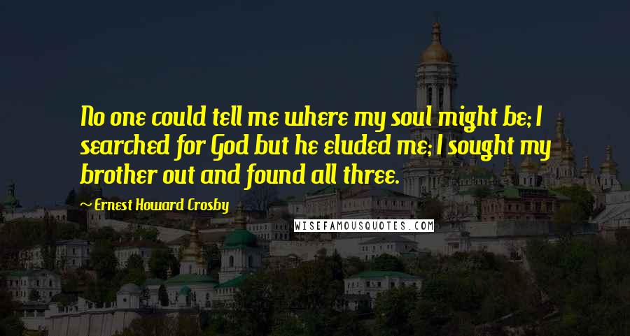 Ernest Howard Crosby Quotes: No one could tell me where my soul might be; I searched for God but he eluded me; I sought my brother out and found all three.