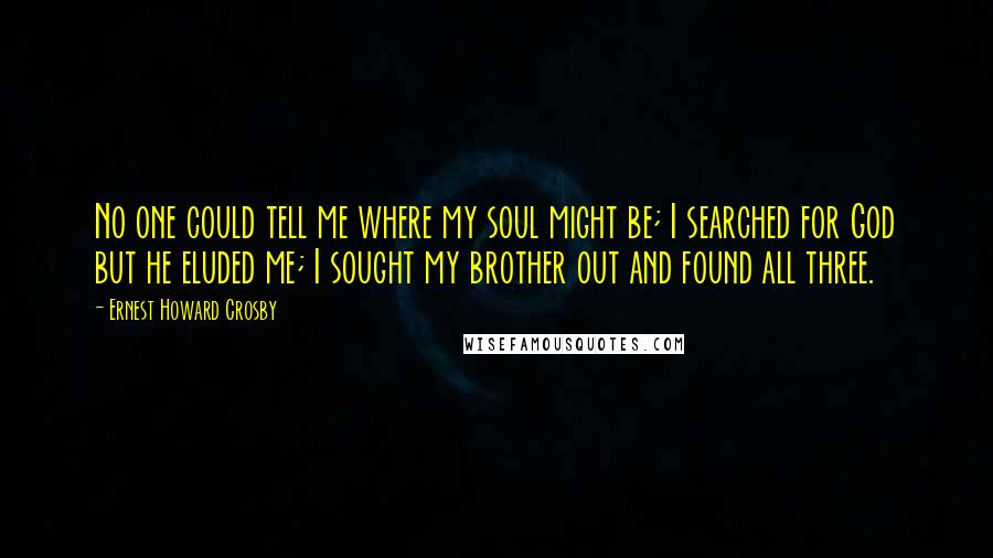 Ernest Howard Crosby Quotes: No one could tell me where my soul might be; I searched for God but he eluded me; I sought my brother out and found all three.