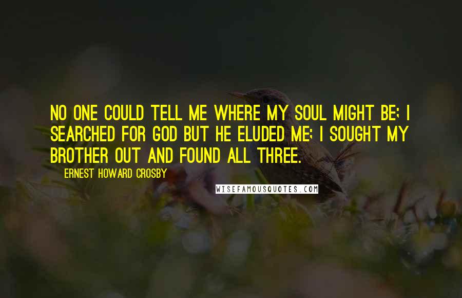 Ernest Howard Crosby Quotes: No one could tell me where my soul might be; I searched for God but he eluded me; I sought my brother out and found all three.