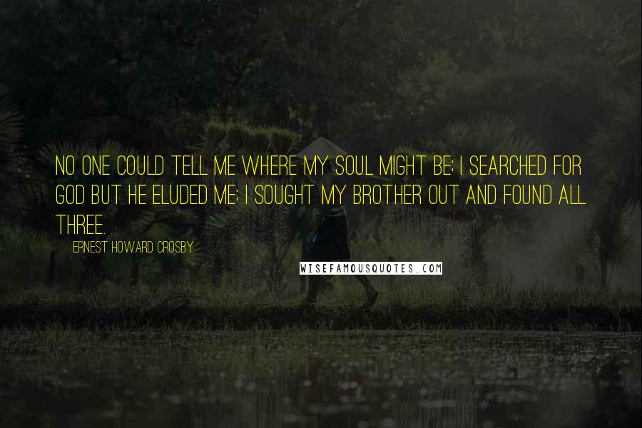 Ernest Howard Crosby Quotes: No one could tell me where my soul might be; I searched for God but he eluded me; I sought my brother out and found all three.