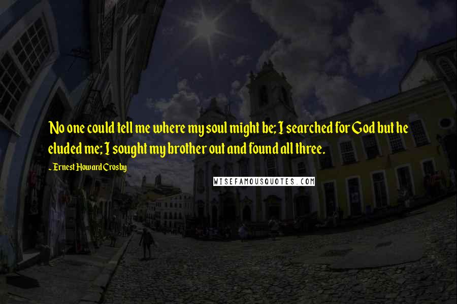 Ernest Howard Crosby Quotes: No one could tell me where my soul might be; I searched for God but he eluded me; I sought my brother out and found all three.