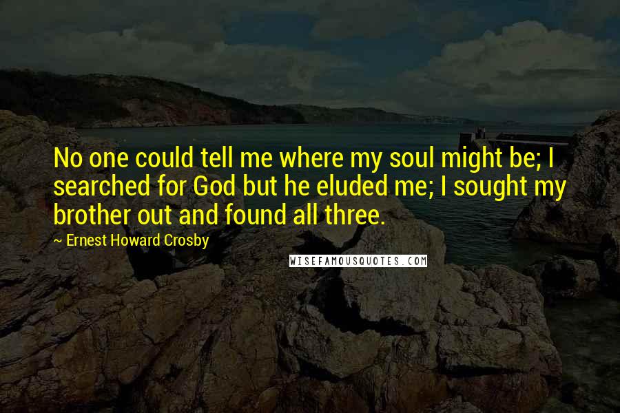 Ernest Howard Crosby Quotes: No one could tell me where my soul might be; I searched for God but he eluded me; I sought my brother out and found all three.
