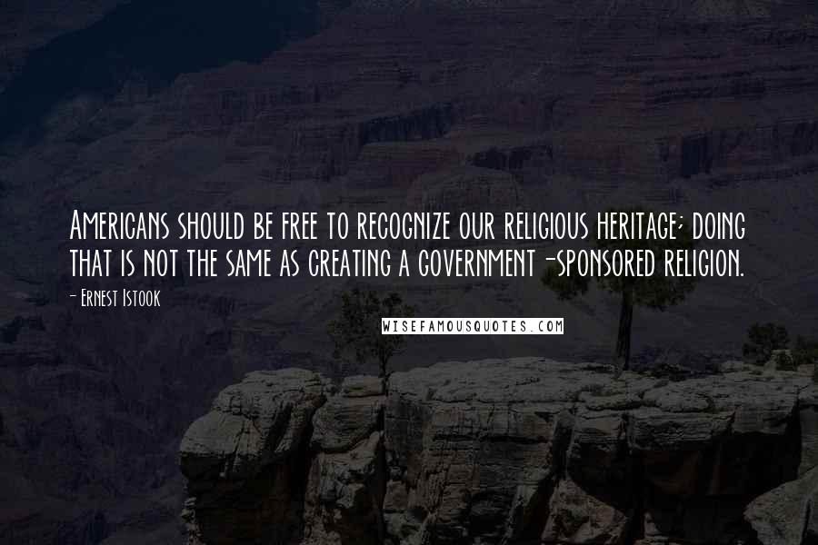 Ernest Istook Quotes: Americans should be free to recognize our religious heritage; doing that is not the same as creating a government-sponsored religion.