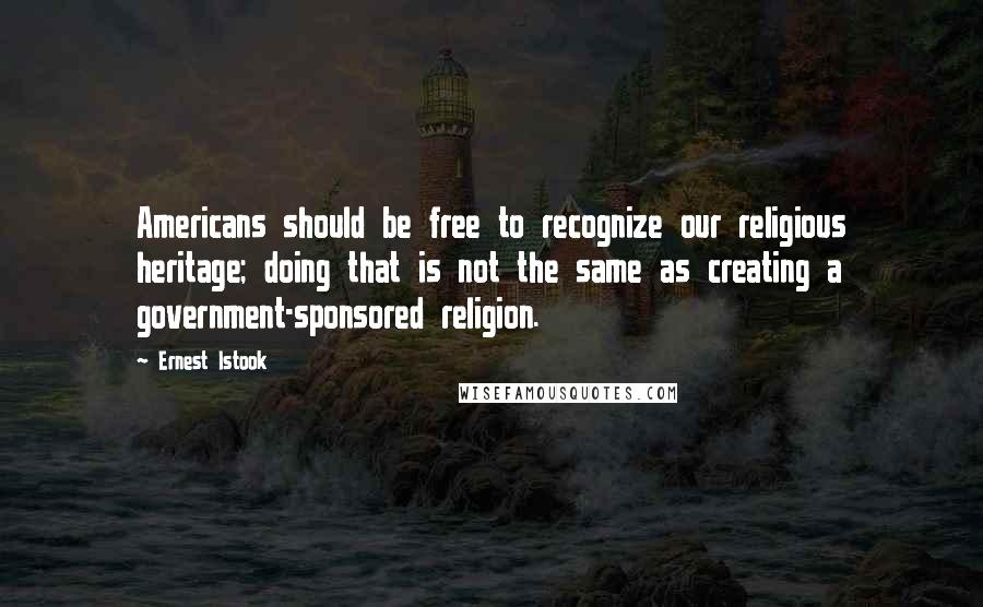 Ernest Istook Quotes: Americans should be free to recognize our religious heritage; doing that is not the same as creating a government-sponsored religion.