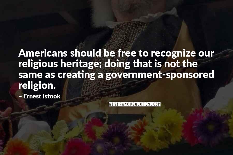 Ernest Istook Quotes: Americans should be free to recognize our religious heritage; doing that is not the same as creating a government-sponsored religion.