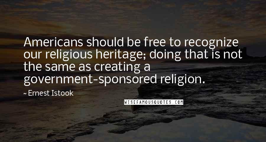 Ernest Istook Quotes: Americans should be free to recognize our religious heritage; doing that is not the same as creating a government-sponsored religion.