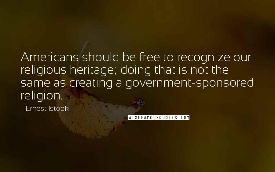 Ernest Istook Quotes: Americans should be free to recognize our religious heritage; doing that is not the same as creating a government-sponsored religion.