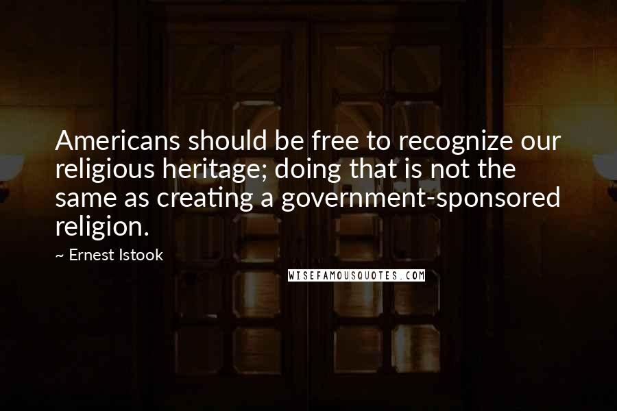 Ernest Istook Quotes: Americans should be free to recognize our religious heritage; doing that is not the same as creating a government-sponsored religion.