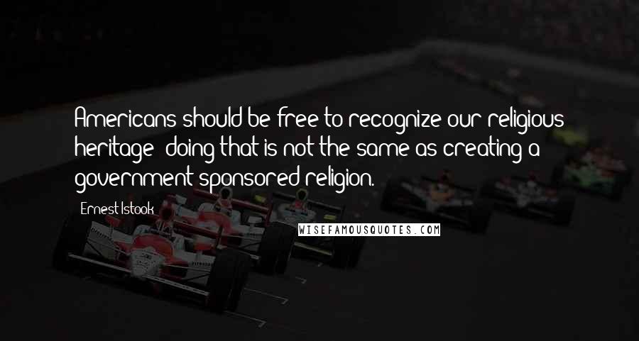 Ernest Istook Quotes: Americans should be free to recognize our religious heritage; doing that is not the same as creating a government-sponsored religion.