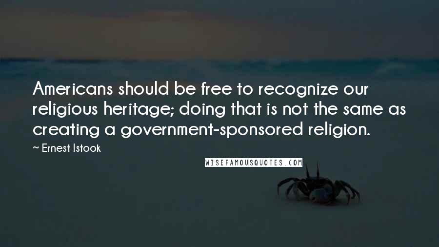 Ernest Istook Quotes: Americans should be free to recognize our religious heritage; doing that is not the same as creating a government-sponsored religion.