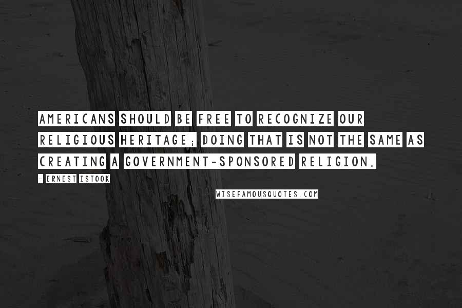 Ernest Istook Quotes: Americans should be free to recognize our religious heritage; doing that is not the same as creating a government-sponsored religion.