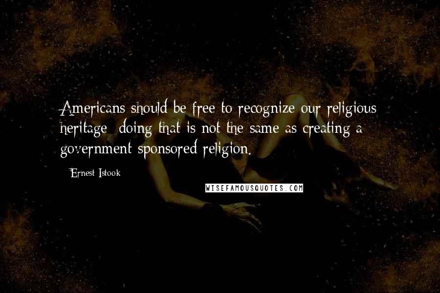 Ernest Istook Quotes: Americans should be free to recognize our religious heritage; doing that is not the same as creating a government-sponsored religion.