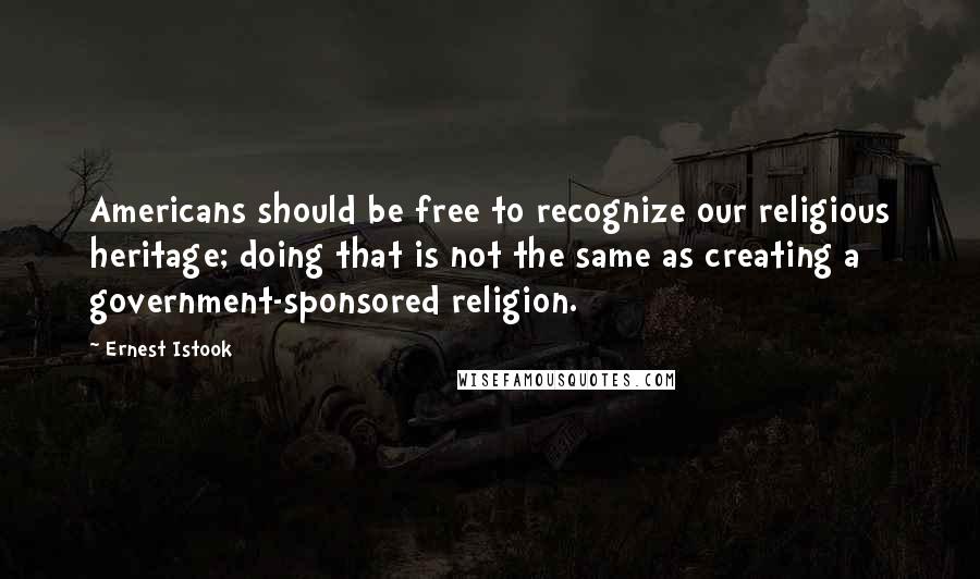 Ernest Istook Quotes: Americans should be free to recognize our religious heritage; doing that is not the same as creating a government-sponsored religion.