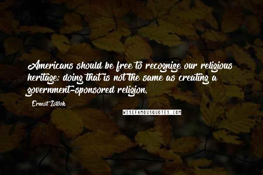 Ernest Istook Quotes: Americans should be free to recognize our religious heritage; doing that is not the same as creating a government-sponsored religion.
