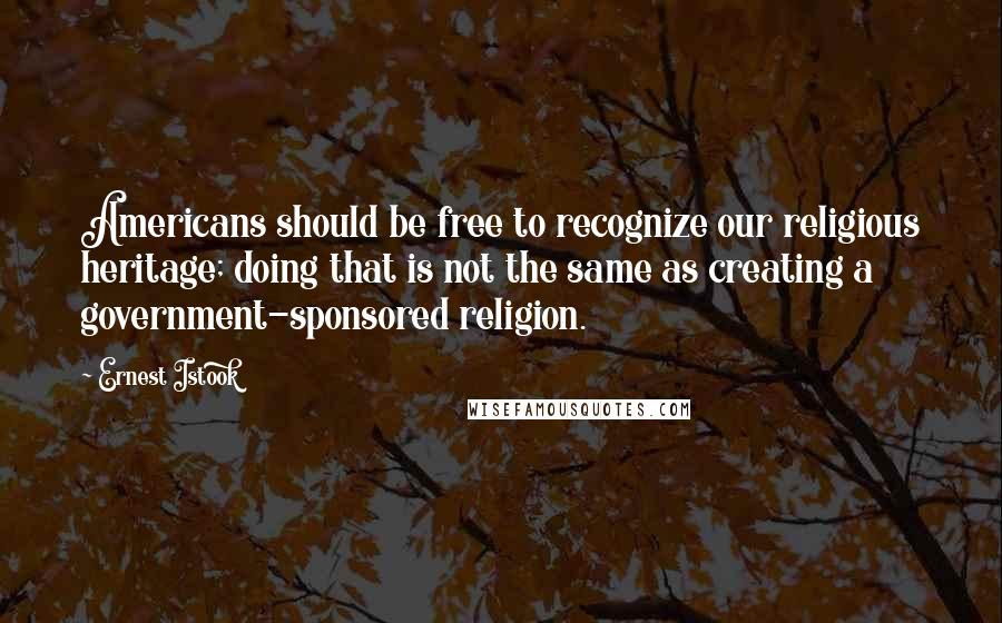 Ernest Istook Quotes: Americans should be free to recognize our religious heritage; doing that is not the same as creating a government-sponsored religion.