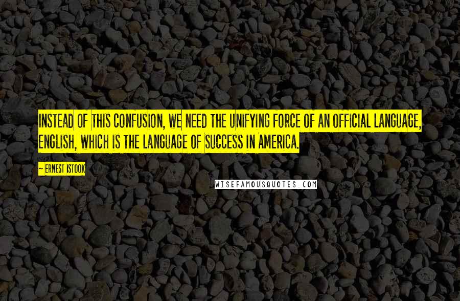 Ernest Istook Quotes: Instead of this confusion, we need the unifying force of an official language, English, which is the language of success in America.