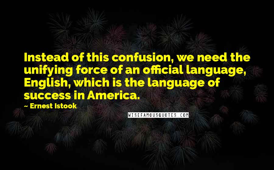 Ernest Istook Quotes: Instead of this confusion, we need the unifying force of an official language, English, which is the language of success in America.