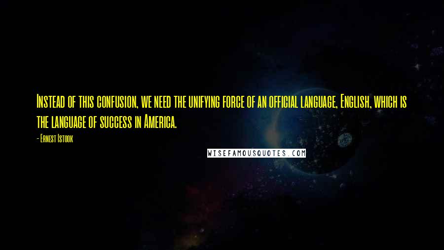 Ernest Istook Quotes: Instead of this confusion, we need the unifying force of an official language, English, which is the language of success in America.