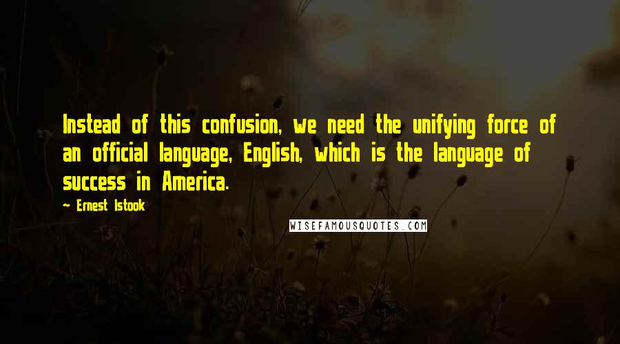 Ernest Istook Quotes: Instead of this confusion, we need the unifying force of an official language, English, which is the language of success in America.