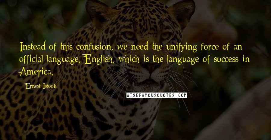 Ernest Istook Quotes: Instead of this confusion, we need the unifying force of an official language, English, which is the language of success in America.