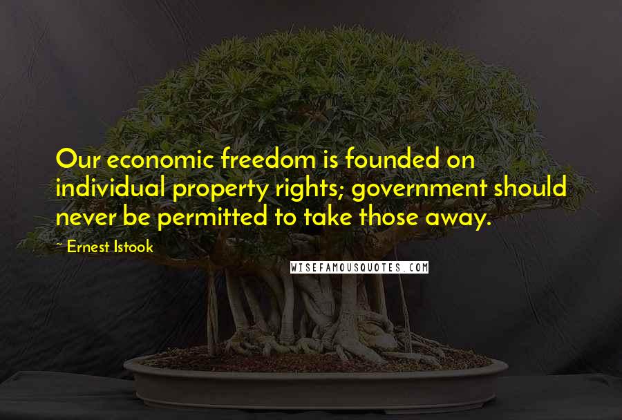 Ernest Istook Quotes: Our economic freedom is founded on individual property rights; government should never be permitted to take those away.