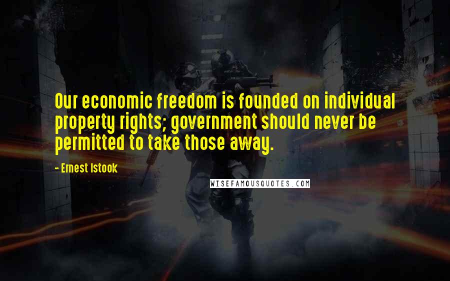 Ernest Istook Quotes: Our economic freedom is founded on individual property rights; government should never be permitted to take those away.