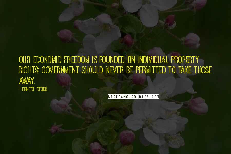 Ernest Istook Quotes: Our economic freedom is founded on individual property rights; government should never be permitted to take those away.