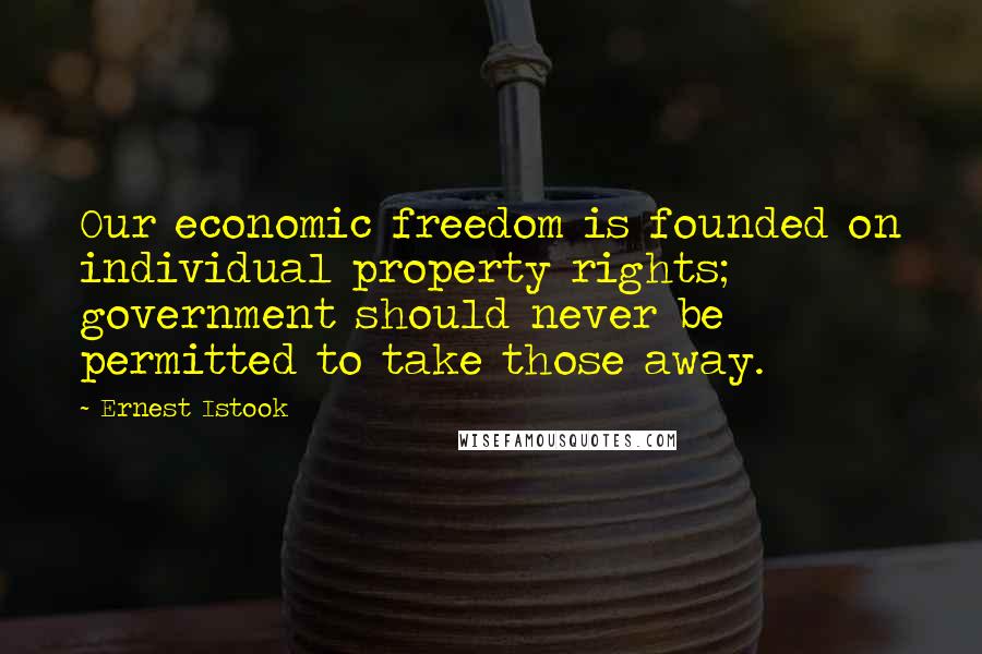 Ernest Istook Quotes: Our economic freedom is founded on individual property rights; government should never be permitted to take those away.