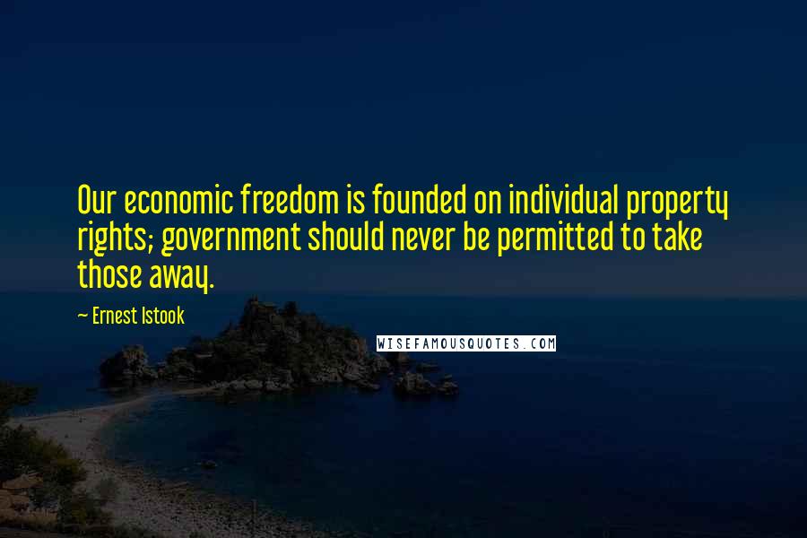 Ernest Istook Quotes: Our economic freedom is founded on individual property rights; government should never be permitted to take those away.