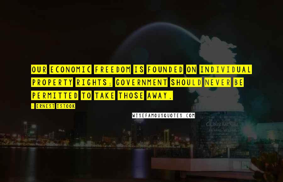 Ernest Istook Quotes: Our economic freedom is founded on individual property rights; government should never be permitted to take those away.