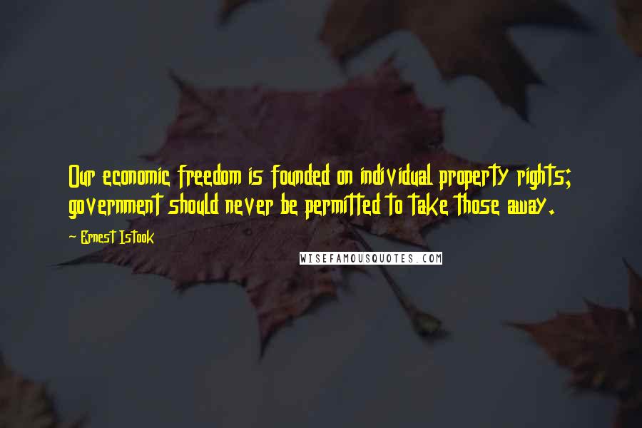 Ernest Istook Quotes: Our economic freedom is founded on individual property rights; government should never be permitted to take those away.