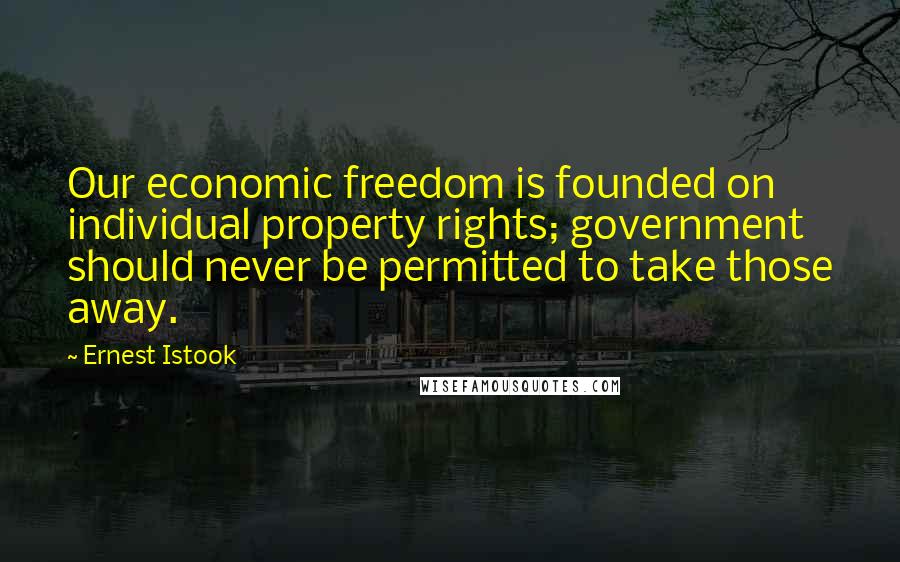 Ernest Istook Quotes: Our economic freedom is founded on individual property rights; government should never be permitted to take those away.