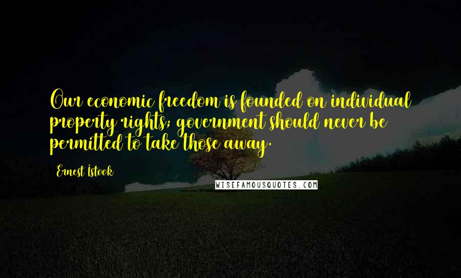 Ernest Istook Quotes: Our economic freedom is founded on individual property rights; government should never be permitted to take those away.