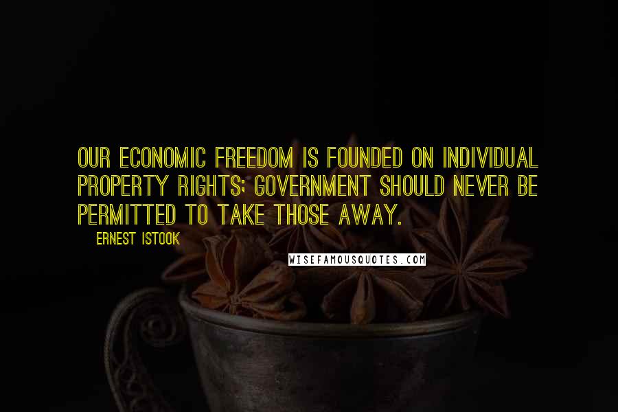 Ernest Istook Quotes: Our economic freedom is founded on individual property rights; government should never be permitted to take those away.