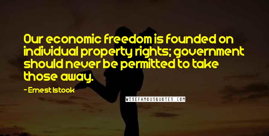 Ernest Istook Quotes: Our economic freedom is founded on individual property rights; government should never be permitted to take those away.