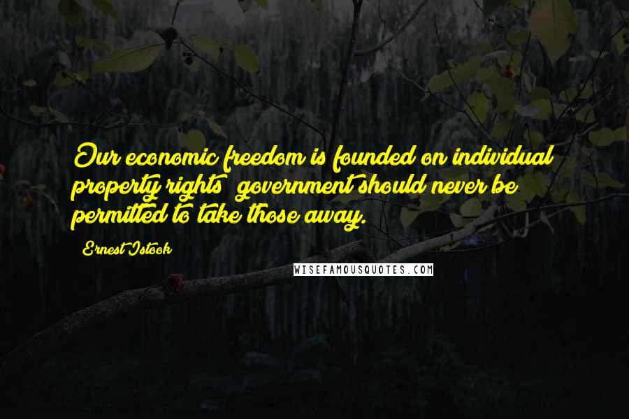 Ernest Istook Quotes: Our economic freedom is founded on individual property rights; government should never be permitted to take those away.