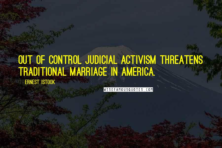 Ernest Istook Quotes: Out of control judicial activism threatens traditional marriage in America.